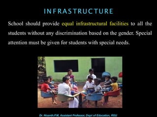 IN F RA S TRU C TU RE
School should provide equal infrastructural facilities to all the
students without any discrimination based on the gender. Special
attention must be given for students with special needs.
Dr. Nisanth.P.M, Assistant Professor, Dept of Education, RGU
 