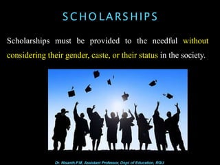 S C HO LA RS HIP S
Scholarships must be provided to the needful without
considering their gender, caste, or their status in the society.
Dr. Nisanth.P.M, Assistant Professor, Dept of Education, RGU
 