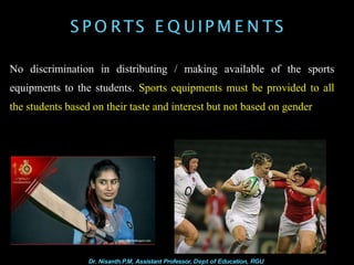 S P O RTS E Q U IP M E N TS
No discrimination in distributing / making available of the sports
equipments to the students. Sports equipments must be provided to all
the students based on their taste and interest but not based on gender
Dr. Nisanth.P.M, Assistant Professor, Dept of Education, RGU
 