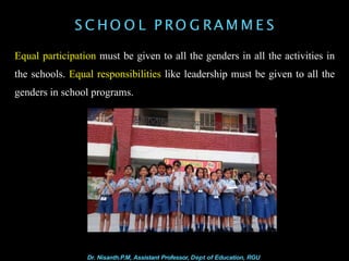 S C HO O L P RO G RA M M E S
Equal participation must be given to all the genders in all the activities in
the schools. Equal responsibilities like leadership must be given to all the
genders in school programs.
Dr. Nisanth.P.M, Assistant Professor, Dept of Education, RGU
 