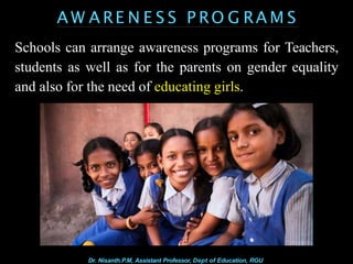 A W A RE N E S S P RO G RA M S
Schools can arrange awareness programs for Teachers,
students as well as for the parents on gender equality
and also for the need of educating girls.
Dr. Nisanth.P.M, Assistant Professor, Dept of Education, RGU
 