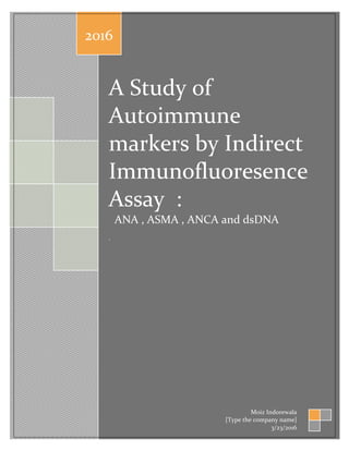 A Study of
Autoimmune
markers by Indirect
Immunofluoresence
Assay :
ANA , ASMA , ANCA and dsDNA
.
2016
Moiz Indorewala
[Type the company name]
3/23/2016
 
