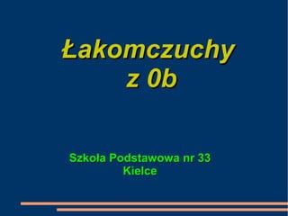 Łakomczuchy
    z 0b

Szkoła Podstawowa nr 33
         Kielce
 