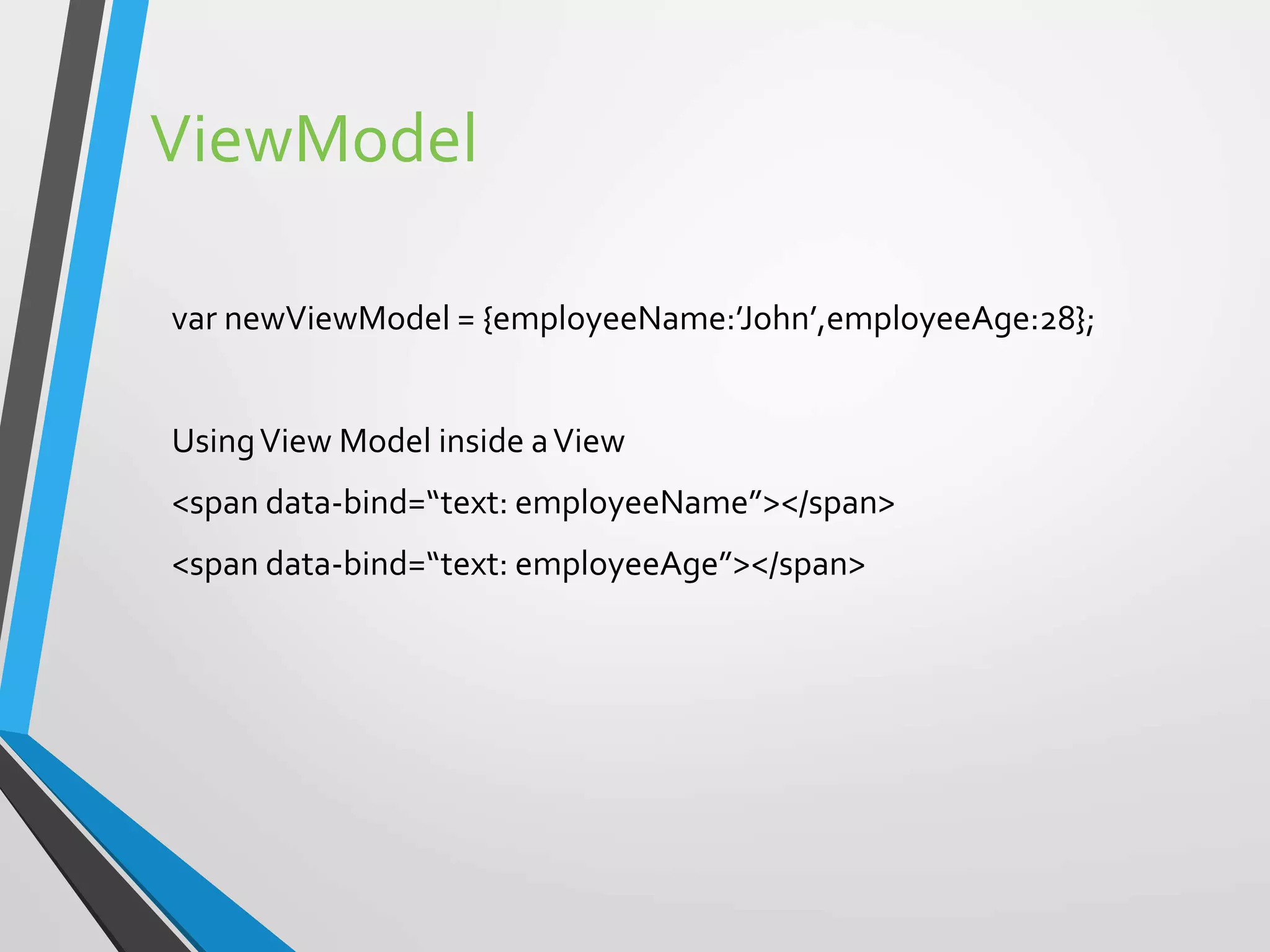 ViewModel
var newViewModel = {employeeName:’John’,employeeAge:28};
UsingView Model inside aView
<span data-bind=“text: employeeName”></span>
<span data-bind=“text: employeeAge”></span>
 