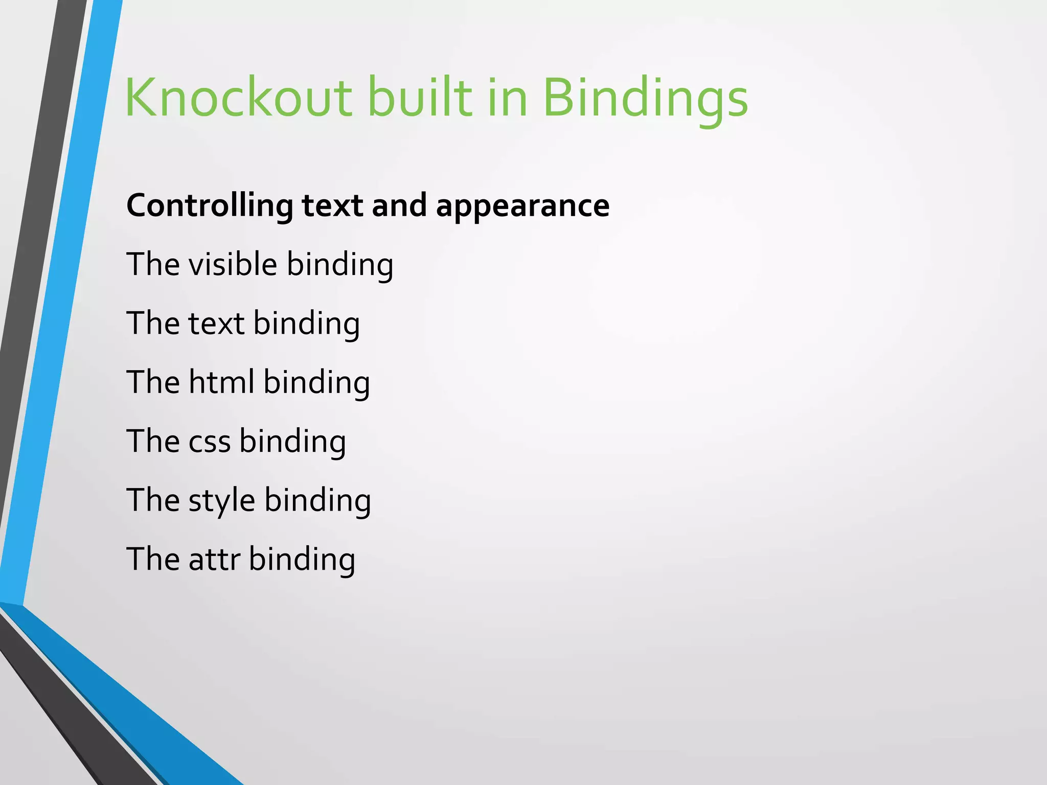 Knockout built in Bindings
Controlling text and appearance
The visible binding
The text binding
The html binding
The css binding
The style binding
The attr binding
 