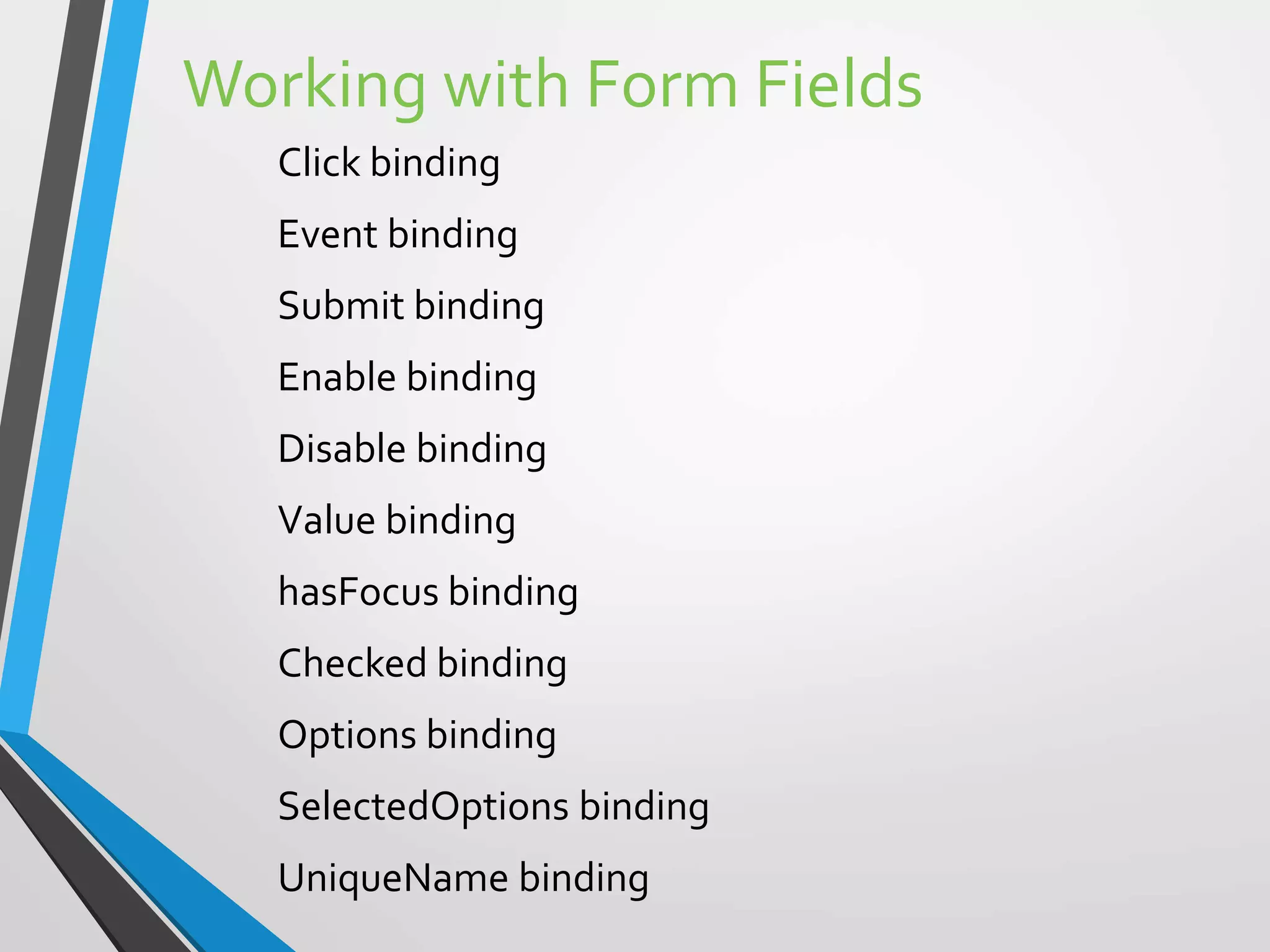 Working with Form Fields
Click binding
Event binding
Submit binding
Enable binding
Disable binding
Value binding
hasFocus binding
Checked binding
Options binding
SelectedOptions binding
UniqueName binding
 