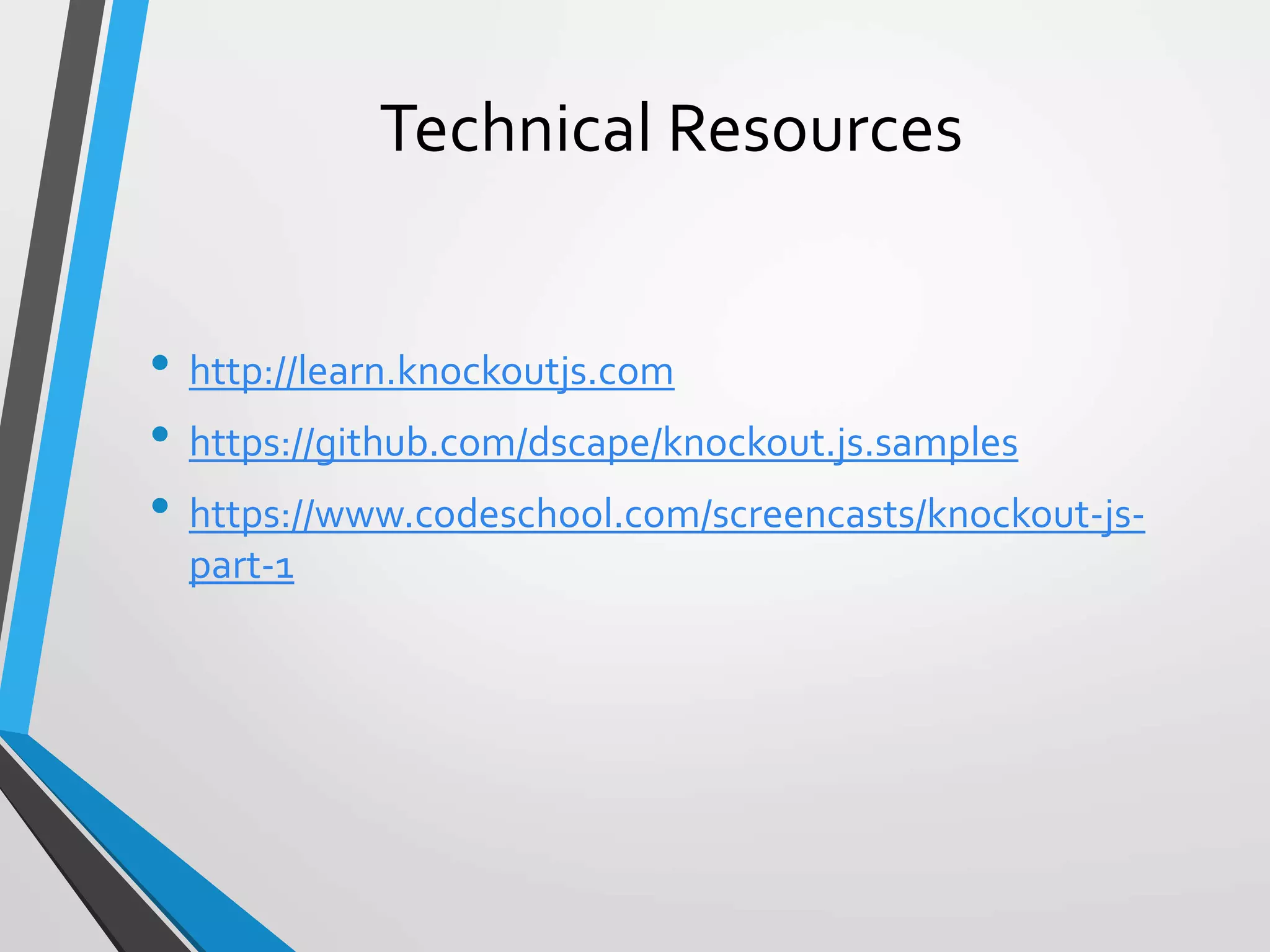 Technical Resources
• http://learn.knockoutjs.com
• https://github.com/dscape/knockout.js.samples
• https://www.codeschool.com/screencasts/knockout-js-
part-1
 