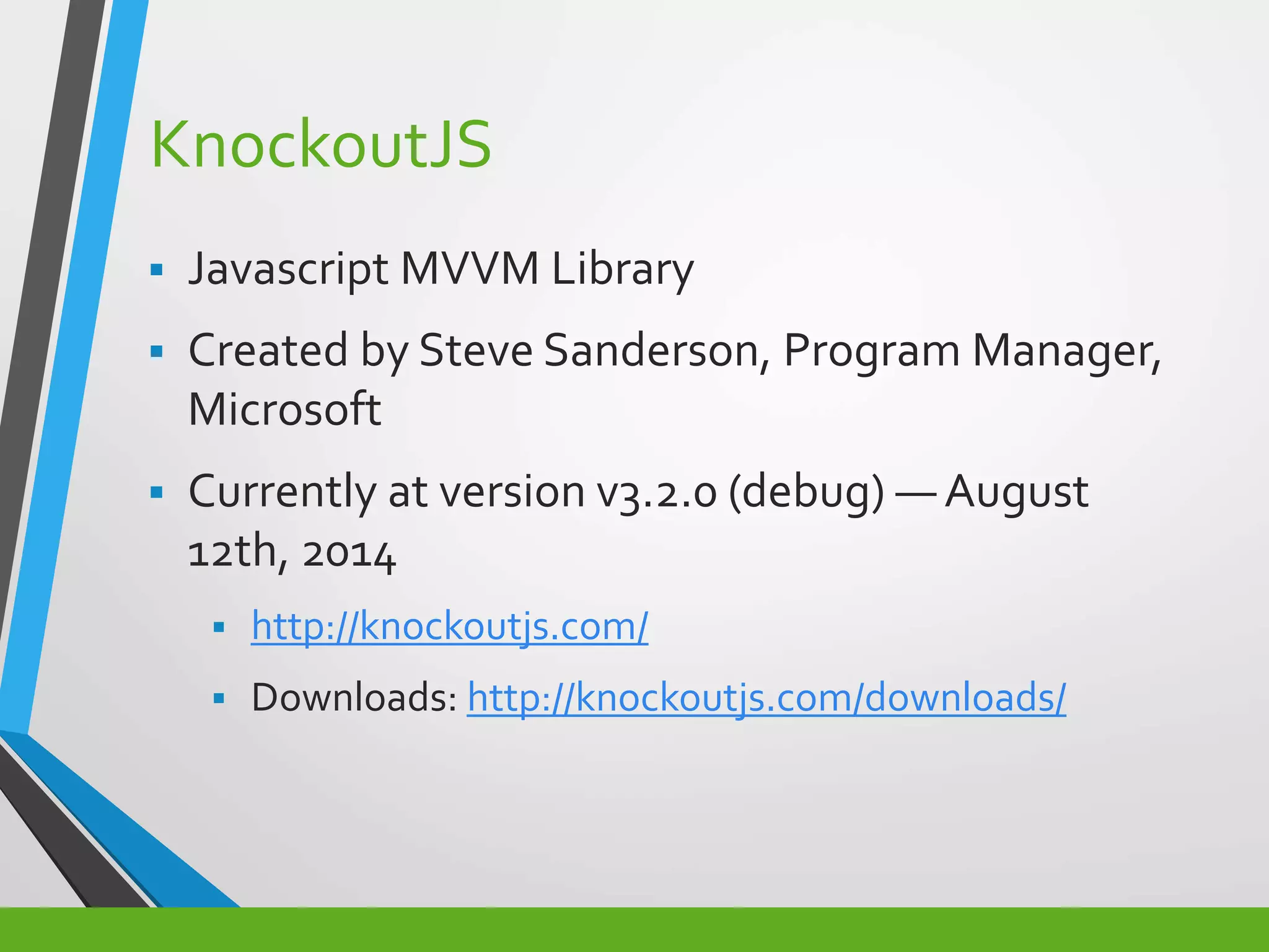 KnockoutJS
 Javascript MVVM Library
 Created by Steve Sanderson, Program Manager,
Microsoft
 Currently at version v3.2.0 (debug) — August
12th, 2014
 http://knockoutjs.com/
 Downloads: http://knockoutjs.com/downloads/
 