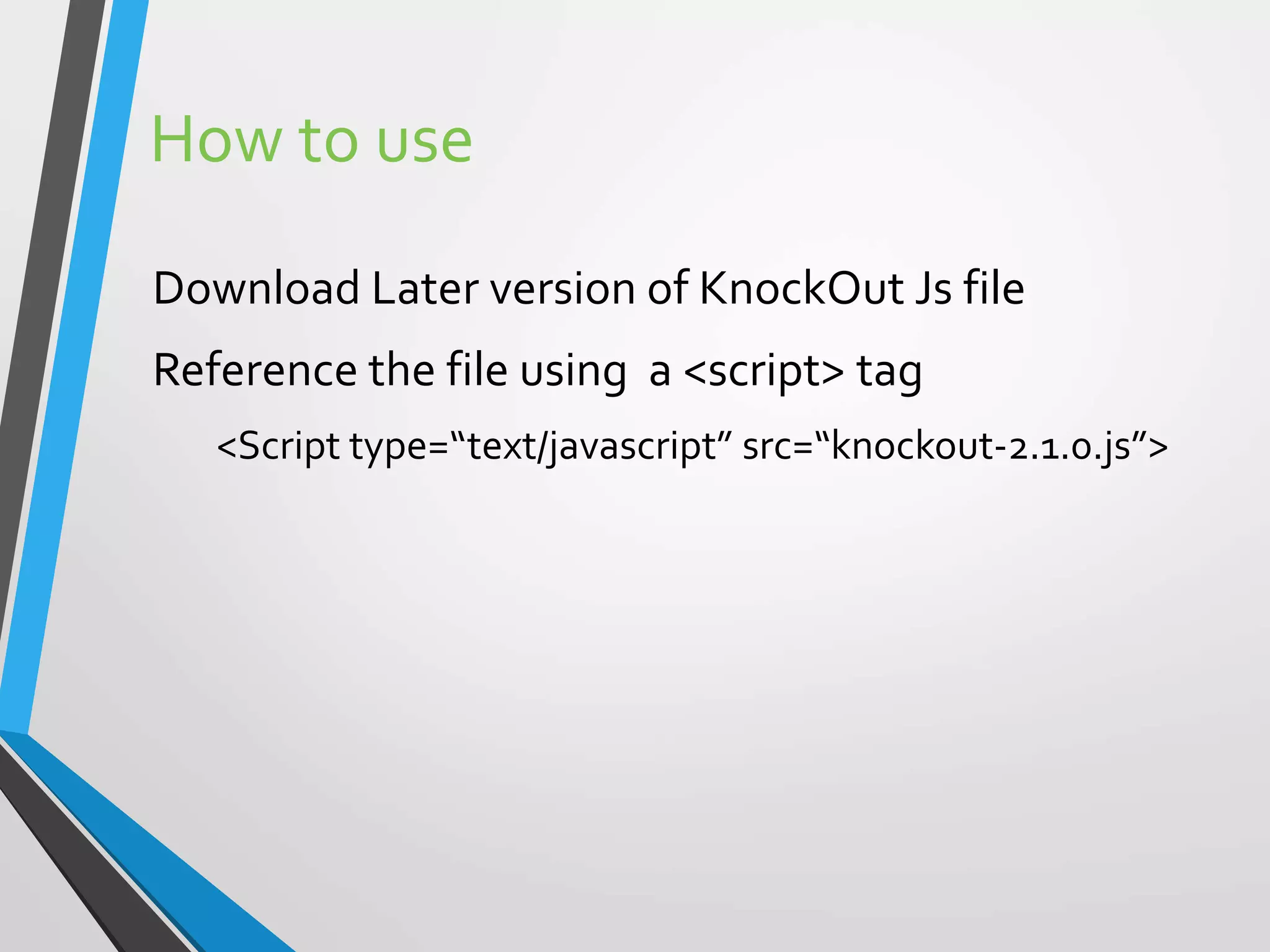 How to use
Download Later version of KnockOut Js file
Reference the file using a <script> tag
<Script type=“text/javascript” src=“knockout-2.1.0.js”>
 