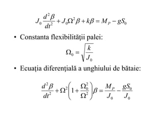 • Constanta flexibilităţii palei:
• Ecuaţia diferenţială a unghiului de bătaie:
0
2
0
2
2
0 gS
M
k
J
dt
d
J P 



 


0
0
J
k


0
0
0
2
2
0
2
2
2
1
J
gS
J
M
dt
d P














 

 