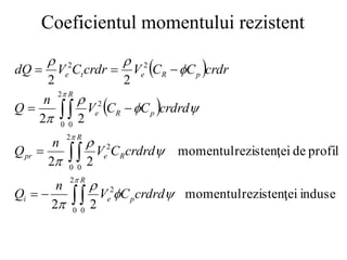Coeficientul momentului rezistent
 
 
induse
i
rezistenţe
momentul
2
2
profil
de
i
rezistenţe
momentul
2
2
2
2
2
2
2
0 0
2
2
0 0
2
2
0 0
2
2
2




























d
crdr
C
V
n
Q
d
crdr
C
V
n
Q
d
crdr
C
C
V
n
Q
crdr
C
C
V
crdr
C
V
dQ
R
p
e
i
R
R
e
pr
R
p
R
e
p
R
e
t
e
 