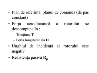 • Plan de referinţă: planul de comandă (de pas
constant)
• Forţa aerodinamică a rotorului se
descompune în :
– Tracţiune T
– Forţa longitudinală H
• Unghiul de incidenţă al rotorului este
negativ
• Rezistenţa pasivă Rp
 
