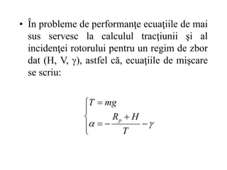 • În probleme de performanţe ecuaţiile de mai
sus servesc la calculul tracţiunii şi al
incidenţei rotorului pentru un regim de zbor
dat (H, V, ), astfel că, ecuaţiile de mişcare
se scriu:












T
H
R
mg
T
p
 