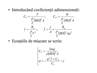• Introducând coeficienţii adimensionali:
• Ecuaţiile de mişcare se scriu:
   
  2
2
2
2
2
2
;
2
2
;
2





A
R
R
A
f
f
V
R
f
A
R
H
C
A
R
T
C
p
p
H
T








 

















T
H
T
C
C
f
A
R
mg
C
2
2
2
 