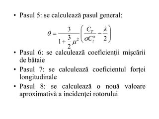 • Pasul 5: se calculează pasul general:
• Pasul 6: se calculează coeficienţii mişcării
de bătaie
• Pasul 7: se calculează coeficientul forţei
longitudinale
• Pasul 8: se calculează o nouă valoare
aproximativă a incidenţei rotorului











2
2
3
1
3
2



 
z
T
C
C
 