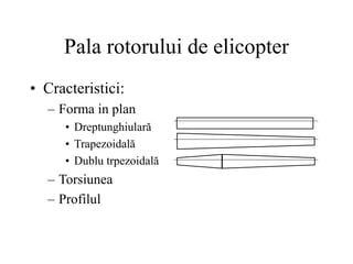 Pala rotorului de elicopter
• Cracteristici:
– Forma in plan
• Dreptunghiulară
• Trapezoidală
• Dublu trpezoidală
– Torsiunea
– Profilul
 