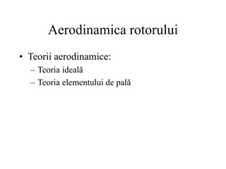 Aerodinamica rotorului
• Teorii aerodinamice:
– Teoria ideală
– Teoria elementului de pală
 