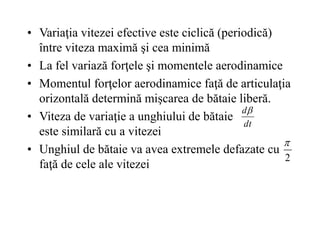 • Variaţia vitezei efective este ciclică (periodică)
între viteza maximă şi cea minimă
• La fel variază forţele şi momentele aerodinamice
• Momentul forţelor aerodinamice faţă de articulaţia
orizontală determină mişcarea de bătaie liberă.
• Viteza de variaţie a unghiului de bătaie
este similară cu a vitezei
• Unghiul de bătaie va avea extremele defazate cu
faţă de cele ale vitezei
dt
d
2

 