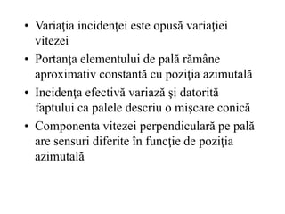 • Variaţia incidenţei este opusă variaţiei
vitezei
• Portanţa elementului de pală rămâne
aproximativ constantă cu poziţia azimutală
• Incidenţa efectivă variază şi datorită
faptului ca palele descriu o mişcare conică
• Componenta vitezei perpendiculară pe pală
are sensuri diferite în funcţie de poziţia
azimutală
 