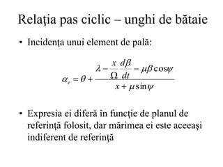 Relaţia pas ciclic – unghi de bătaie
• Incidenţa unui element de pală:
• Expresia ei diferă în funcţie de planul de
referinţă folosit, dar mărimea ei este aceeaşi
indiferent de referinţă








sin
cos






x
dt
d
x
e
 
