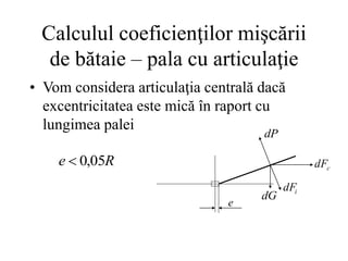 Calculul coeficienţilor mişcării
de bătaie – pala cu articulaţie
c
dF
i
dF
dP
dG
e
• Vom considera articulaţia centrală dacă
excentricitatea este mică în raport cu
lungimea palei
R
e 05
,
0

 