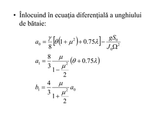 • Înlocuind în ecuaţia diferenţială a unghiului
de bătaie:
 
 
 
0
2
1
2
1
2
0
0
2
0
2
1
3
4
75
.
0
2
1
3
8
75
.
0
1
8
a
b
a
J
gS
a




















 