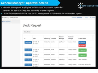  General Manager or any higher authority can approve or reject the
request for new stock request raised by Project Engineer.
 A notification email will be sent to all the respective stakeholders on action taken by GM.
General Manager Approval Screen
 