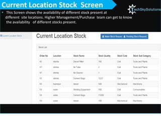  This Screen shows the availability of different stock present at
different site locations. Higher Management/Purchase team can get to know
the availability of different stocks present.
Current Location Stock Screen
 