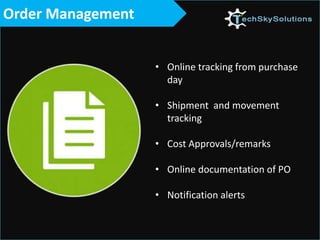 Order Management
• Online tracking from purchase
day
• Shipment and movement
tracking
• Cost Approvals/remarks
• Online documentation of PO
• Notification alerts
 