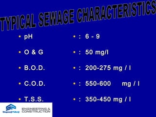 • pHpH
• O & GO & G
• B.O.D.B.O.D.
• C.O.D.C.O.D.
• T.S.S.T.S.S.
• : 6 - 9: 6 - 9
• : 50 mg/l: 50 mg/l
• : 200-275 mg / l: 200-275 mg / l
• : 550-600: 550-600 mg / lmg / l
• : 350-450 mg / l: 350-450 mg / l
 