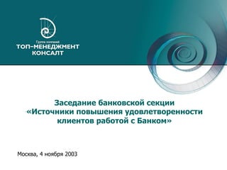 Москва, 4 ноября 2003
Заседание банковской секции
«Источники повышения удовлетворенности
клиентов работой с Банком»
 
