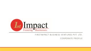 FIRSTIMPACT BUSINESS VENTURES PVT. LTD.
CORPORATE PROFILE
 