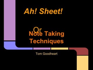 Note Taking
Techniques
Tom Goodheart
Ah! Sheet!
Or
 