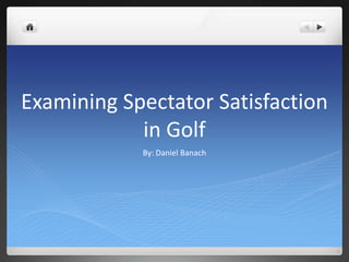 Examining Spectator Satisfaction
            in Golf
            By: Daniel Banach
 
