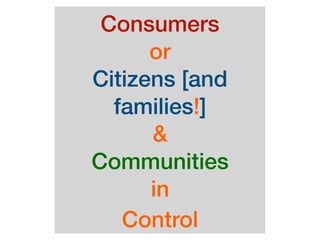 Consumers 
or 
Citizens [and
families!] 
& 
Communities 
in
Control
 