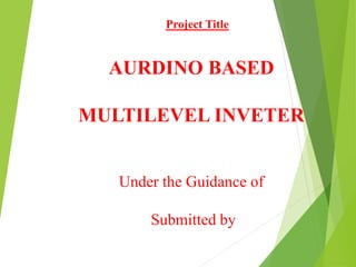 AURDINO BASED
MULTILEVEL INVETER
Under the Guidance of
Submitted by
Project Title
 