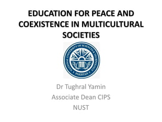 EDUCATION FOR PEACE AND
COEXISTENCE IN MULTICULTURAL
SOCIETIES
Dr Tughral Yamin
Associate Dean CIPS
NUST
 