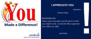 I APPRECIATE YOU
RECOGNISED FOR:
30/03/2015
Krishna Tiwari
Joan Pinto
Being a great team player and the speed at which
you complete work. I would also like to appreciate
your ‘follow-up’ skills.
 
