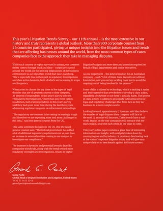 04 Norton Rose Fulbright – May 2015
2015 Litigation trends annual survey
This year’s Litigation Trends Survey – our 11th annual – is the most extensive in our
history and truly represents a global outlook. More than 800 corporate counsel from
26 countries participated, giving us unique insights into the litigation issues and trends
that are affecting businesses around the world, from the most common types of cases
companies face to the approach they take in managing disputes.
Gerry Pecht
Global Head of Dispute Resolution and Litigation, United States
Tel +1 713 651 5243
gerard.pecht@nortonrosefulbright.com
While each country or region surveyed is unique, one common
theme comes through loud and clear – corporate counsel
around the world see the growing litigiousness of the business
environment as an important trend that bears watching.
This is especially true with regard to regulatory investigations
and class action lawsuits, both of which are increasing in scope
and frequency.
When asked to choose the top three to five types of legal
disputes that are of greatest concern to their company,
39 percent of respondents to this year’s survey selected
“Regulatory/Investigations,” more than any other option.
In addition, half of all respondents to this year’s survey
said they had spent more time during the last three years
addressing regulatory requests or enforcement proceedings.
“The regulatory environment is becoming increasingly tough
and therefore we are expecting more and more challenges in
this area,” said one general counsel from the UK.
This same sentiment is shared in the US. One US-based
general counsel said, “The federal government has added
a lot of additional regulatory requirements on us, and I see
an increase in external entities coming to our campus to
investigate our compliance.”
The increase in lawsuits and potential lawsuits faced by
companies worldwide, along with the trend toward more
regulatory oversight and investigations, results in higher
litigation budgets and more time and attention required on
behalf of legal departments and senior executives.
As one respondent – the general counsel for an Australian
company – said: “A lot of times these lawsuits are without
foundation, and you end up tackling them just to avoid the
ongoing cost of being involved in the process.”
Some of this is driven by technology, which is making it easier
and less expensive than ever before to develop a class action,
regardless of whether or not there is actually harm. The growth
in class actions is adding to an already substantial array of
legal and regulatory challenges that firms face as they do
business in a more complex world.
Looking forward, approximately 25 percent said they believe
the number of legal disputes their company will face in
the next 12 months will increase. These trends have a real-
world impact on the way companies will interact with the
marketplace, and with each other, in the years to come.
This year’s white paper contains a great deal of interesting
information and insight, with analysis broken down by
country/region and by industry. It provides a fascinating look
at the state of corporate litigation today, and will give us a
unique data set to benchmark against for future surveys.
 