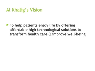 Al Khalig’s Vision
 To help patients enjoy life by offering
affordable high technological solutions to
transform health care & improve well-being
 