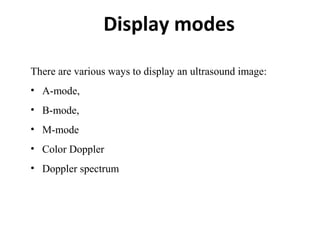 Display modes
There are various ways to display an ultrasound image:
• A-mode,
• B-mode,
• M-mode
• Color Doppler
• Doppler spectrum
 