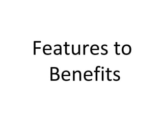 Features to
Benefits
 