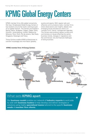 centersKPMG member ﬁrms offer global connectivity.
We have 18 dedicated Global Energy Centers in
key locations around the world, working as part
of our global network. The Centers are located in
Beijing, Berlin, Budapest, Calgary, Dallas, Doha,
Houston, Johannesburg, London, Melbourne,
Moscow, Paris, Perth, Rio de Janeiro, São Paulo,
Singapore, Stavanger and Tokyo.
These Centers enable KPMG professionals to
transfer knowledge and information globally,
quickly and openly. With regular calls and
effective communications tools, member ﬁrms
share observations and insights, debate new
emerging issues and discuss what is on
member ﬁrms’ clients’ management agendas.
The Centers also produce regular surveys and
commentary on issues affecting the sector,
business trends, changes in regulations and
the commercial, risk and ﬁnancial challenges
of doing business.
Calgary
Houston
Dallas
Rio de Janeiro
São Paulo
Beijing
Tokyo
Moscow
London Berlin
Budapest
Stavanger
Doha
Paris
Johannesburg
Singapore
Melbourne
Perth
KPMG member ﬁrms 18 Energy Centers
What sets KPMG apart
Our business model enables our network of industry experts to work side
by side with business leaders to help develop and deliver strategies or
solutions using highly specialized teams tailored to the speciﬁc business
needs of member ﬁrm clients.
KPMGGlobalEnergyCenters
21 Floating LNG: Revolution and evolution for the global industry?
© 2014 KPMG International Cooperative (“KPMG International”). KPMG International provides no client services and is a Swiss entity with which the independent member firms of the KPMG network are affiliated.
 