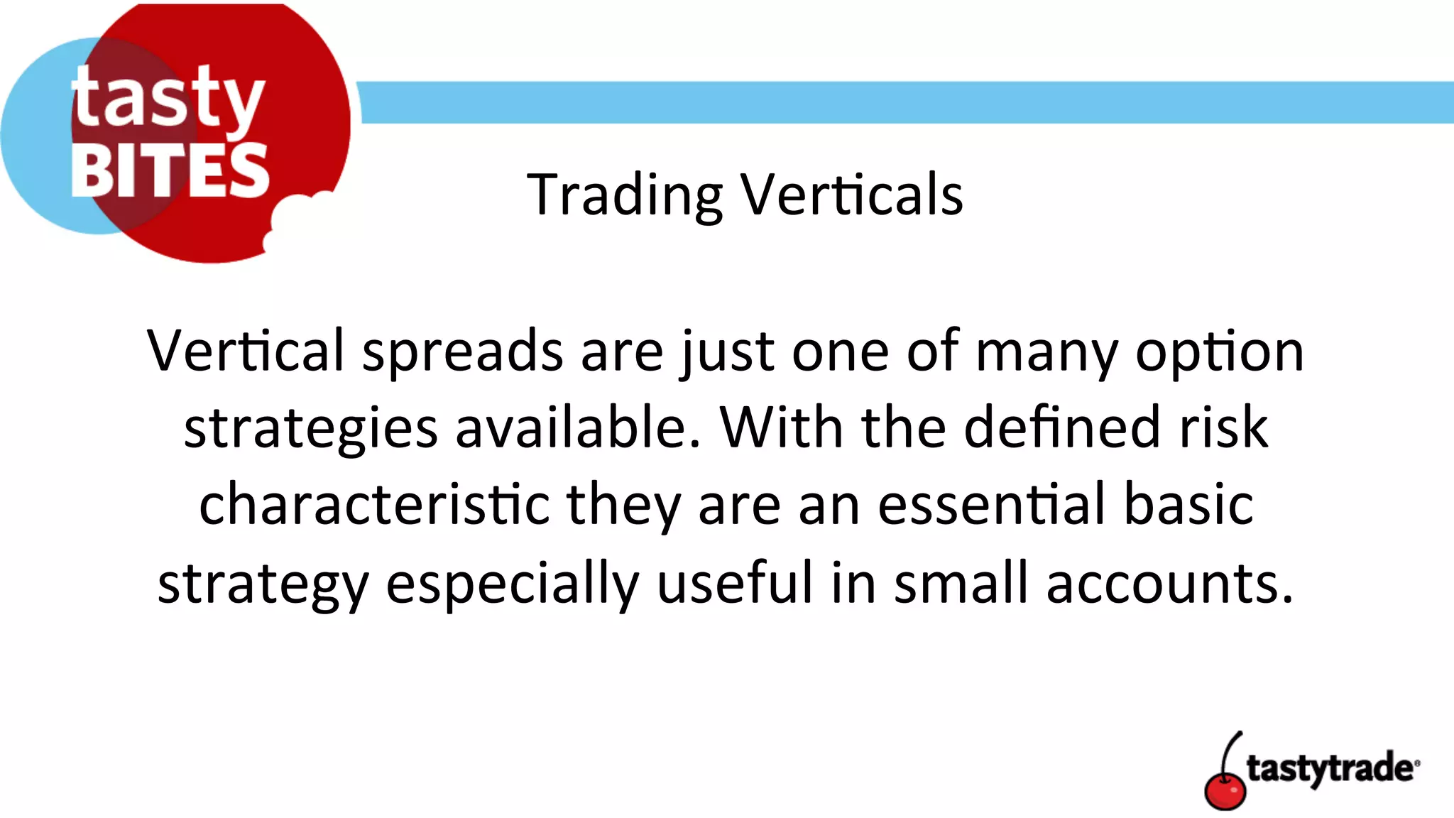 Trading	
  Ver+cals	
  
Ver+cal	
  spreads	
  are	
  just	
  one	
  of	
  many	
  op+on	
  
strategies	
  available.	
  With	
  the	
  deﬁned	
  risk	
  
characteris+c	
  they	
  are	
  an	
  essen+al	
  basic	
  
strategy	
  especially	
  useful	
  in	
  small	
  accounts.	
  
 
