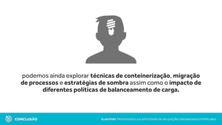 podemos ainda explorar técnicas de conteinerização, migração
de processos e estratégias de sombra assim como o impacto de
diferentes políticas de balanceamento de carga.
CONCLUSÃO ELASTIPIPE: PROMOVENDO A ELASTICIDADE DE APLICAÇÕES ORGANIZADAS EM PIPELINES
 