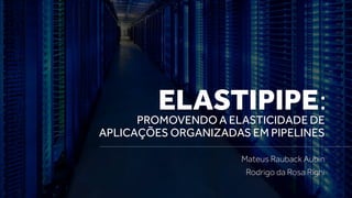PROMOVENDO A ELASTICIDADE DE
APLICAÇÕES ORGANIZADAS EM PIPELINES
Mateus Rauback Aubin
Rodrigo da Rosa Righi
ELASTIPIPE:
 