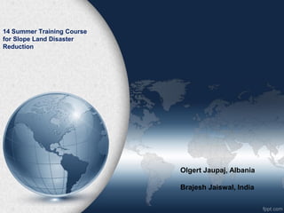 14 Summer Training Course
for Slope Land Disaster
Reduction
Olgert Jaupaj, Albania
Brajesh Jaiswal, India
 