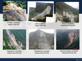B2 Landslide
Sikkim (NH-39)
9th Mile Landslide
Sikkim (NH-39)
Tangni Landslide
Uttaranchal (NH-58)
Kaliyasaur Landslide
Uttaranchal (NH-58)
Patalganga Landslide
Uttaranchal (NH-58)
Narendranagar Landslide
Uttaranchal (NH-58)
 