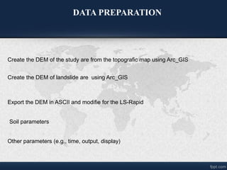 DATA PREPARATION
Create the DEM of the study are from the topografic map using Arc_GIS
Create the DEM of landslide are using Arc_GIS
Export the DEM in ASCII and modifie for the LS-Rapid
Soil parameters
Other parameters (e.g., time, output, display)
 
