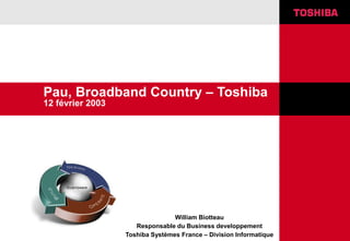 Pau, Broadband Country – Toshiba
12 février 2003
William Biotteau
Responsable du Business developpement
Toshiba Systèmes France – Division Informatique
 